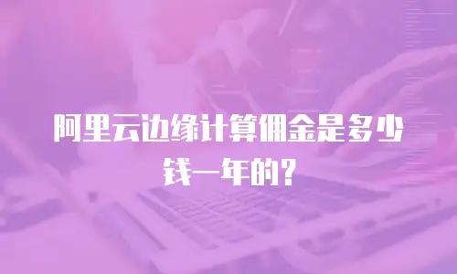 阿里云边缘计算佣金是多少钱一年的？