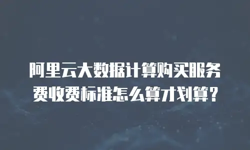 阿里云大数据计算购买服务费收费标准怎么算才划算？