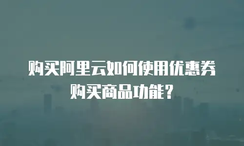 购买阿里云如何使用优惠券购买商品功能？