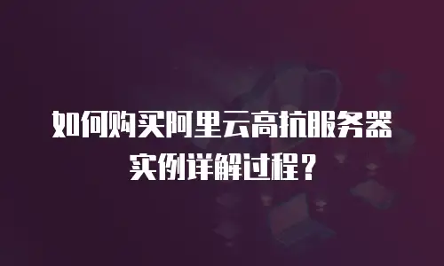 如何购买阿里云高抗服务器实例详解过程？