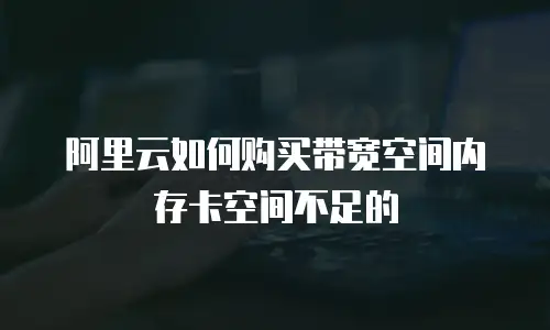 阿里云如何购买带宽空间内存卡空间不足的