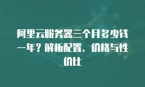 阿里云服务器三个月多少钱一年？解析配置、价格与性价比