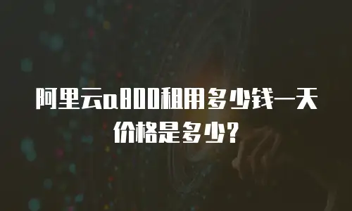 阿里云a800租用多少钱一天价格是多少？