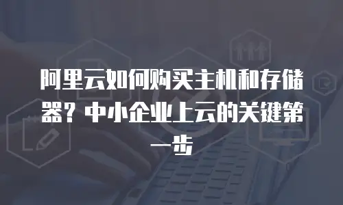 阿里云如何购买主机和存储器？中小企业上云的关键第一步