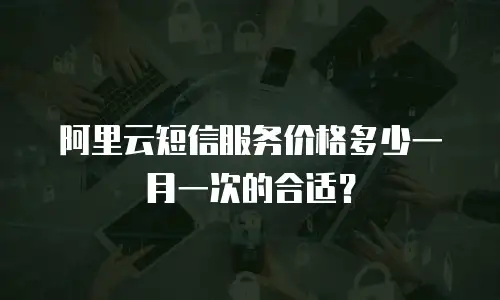 阿里云短信服务价格多少一月一次的合适？