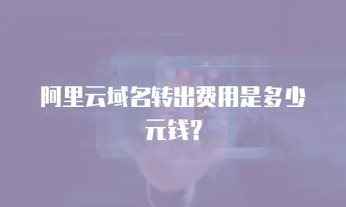 阿里云域名转出费用是多少元钱？