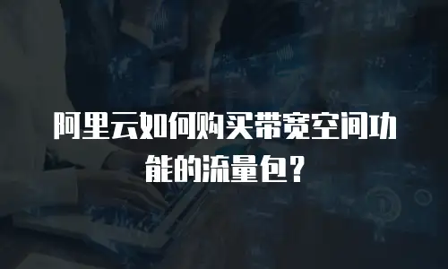 阿里云如何购买带宽空间功能的流量包？