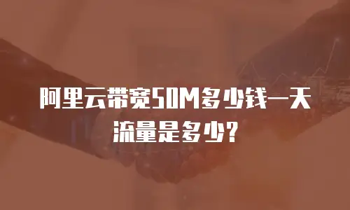 阿里云带宽50M多少钱一天流量是多少？