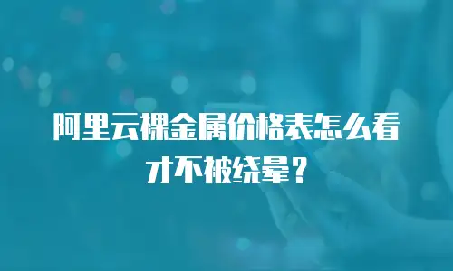 阿里云裸金属价格表怎么看才不被绕晕？