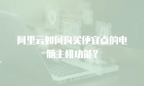 阿里云如何购买便宜点的电脑主机功能？