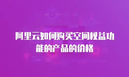 阿里云如何购买空间权益功能的产品的价格