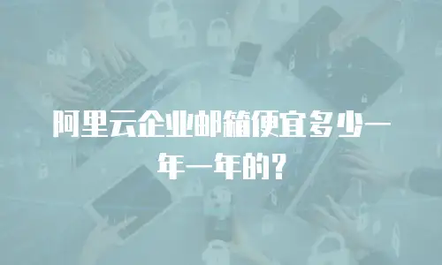 阿里云企业邮箱便宜多少一年一年的？