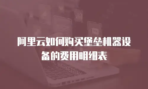 阿里云如何购买堡垒机器设备的费用明细表