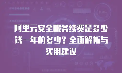 阿里云安全服务续费是多少钱一年的多少？全面解析与实用建议