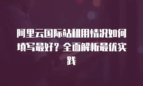 阿里云国际站租用情况如何填写最好？全面解析最优实践