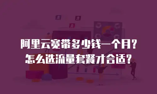 阿里云宽带多少钱一个月？怎么选流量套餐才合适？