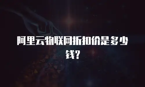阿里云物联网折扣价是多少钱？