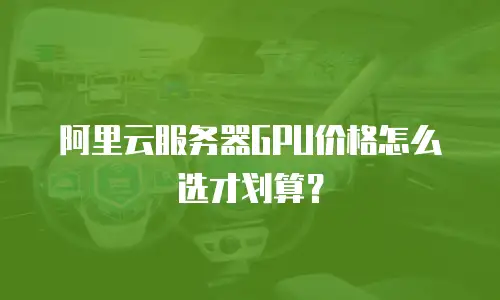 阿里云服务器GPU价格怎么选才划算？