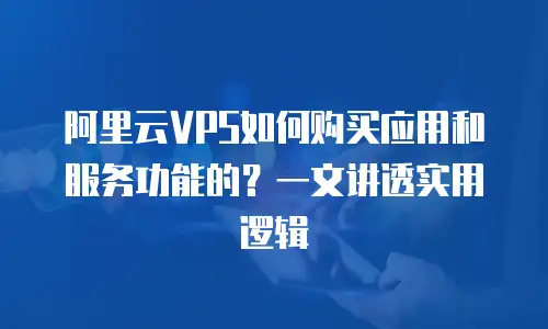阿里云VPS如何购买应用和服务功能的？一文讲透实用逻辑