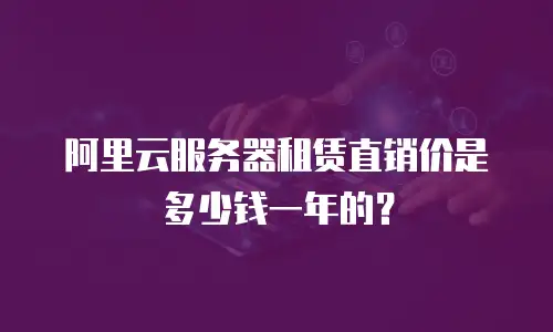 阿里云服务器租赁直销价是多少钱一年的？