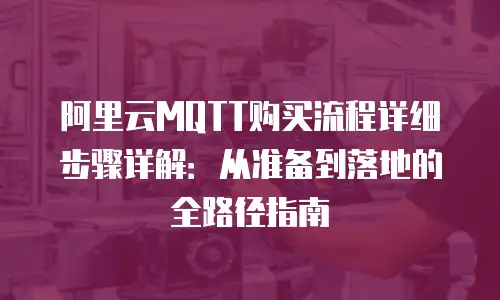 阿里云MQTT购买流程详细步骤详解：从准备到落地的全路径指南