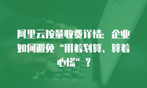 阿里云按量收费详情：企业如何避免“用着划算、算着心慌”？