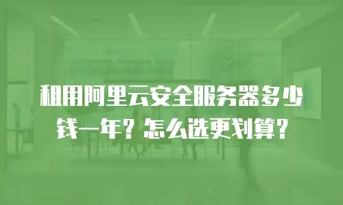 租用阿里云安全服务器多少钱一年？怎么选更划算？