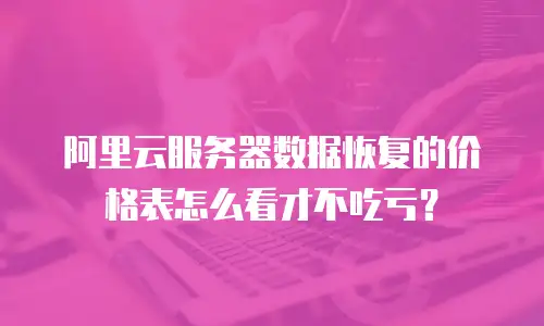 阿里云服务器数据恢复的价格表怎么看才不吃亏？