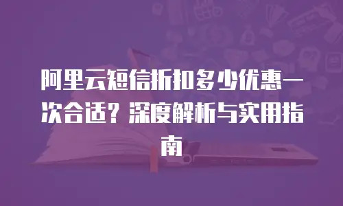 阿里云短信折扣多少优惠一次合适？深度解析与实用指南