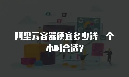 阿里云容器便宜多少钱一个小时合适？