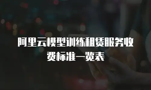 阿里云模型训练租赁服务收费标准一览表