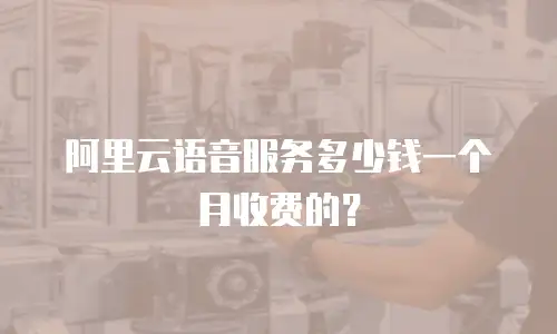 阿里云语音服务多少钱一个月收费的？