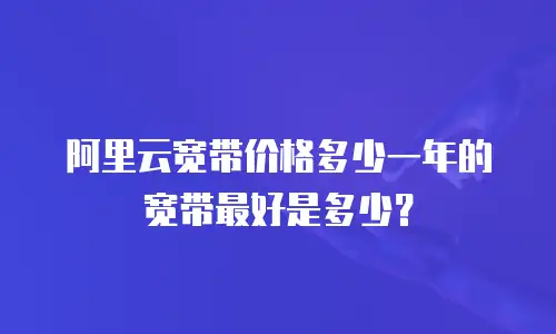 阿里云宽带价格多少一年的宽带最好是多少？