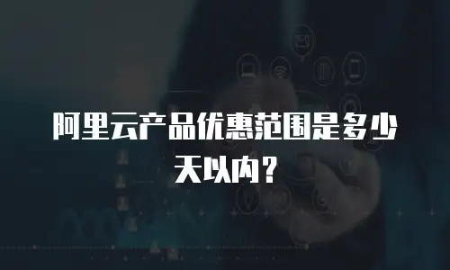 阿里云产品优惠范围是多少天以内？