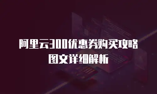 阿里云300优惠券购买攻略图文详细解析