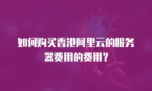 如何购买香港阿里云的服务器费用的费用？