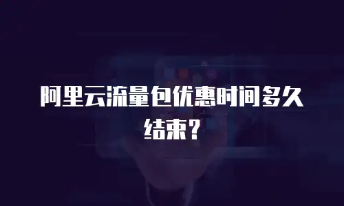 阿里云流量包优惠时间多久结束？