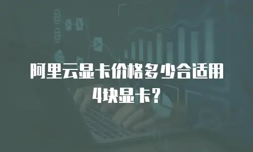 阿里云显卡价格多少合适用4块显卡？