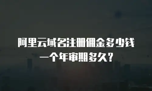 阿里云域名注册佣金多少钱一个年审期多久？