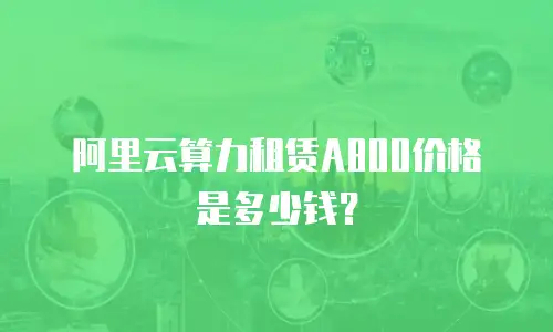 阿里云算力租赁A800价格是多少钱？