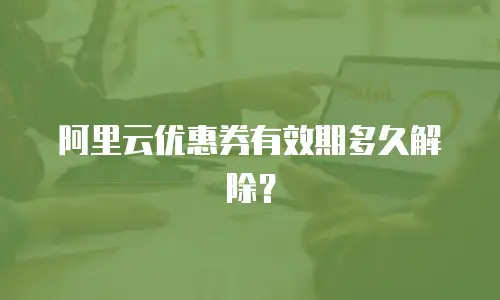 阿里云优惠券有效期多久解除？