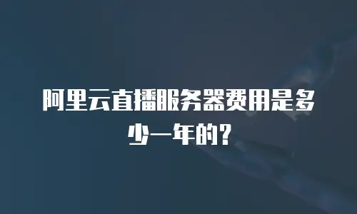 阿里云直播服务器费用是多少一年的？