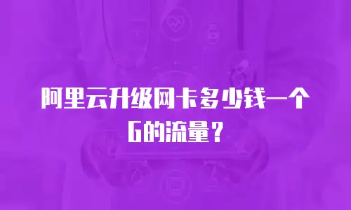 阿里云升级网卡多少钱一个G的流量？