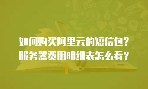 如何购买阿里云的短信包？服务器费用明细表怎么看？