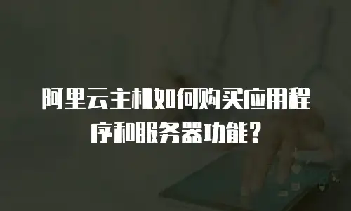 阿里云主机如何购买应用程序和服务器功能？