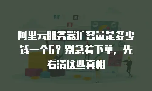 阿里云服务器扩容量是多少钱一个G？别急着下单，先看清这些真相