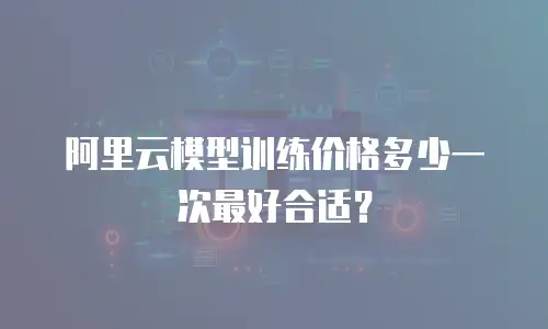 阿里云模型训练价格多少一次最好合适？