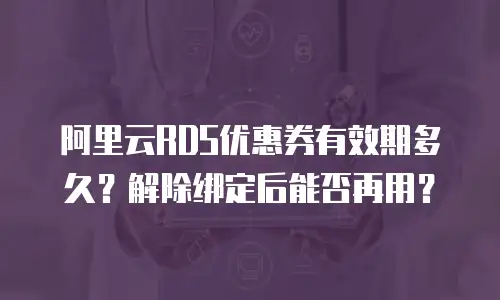 阿里云RDS优惠券有效期多久？解除绑定后能否再用？