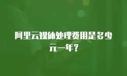 阿里云媒体处理费用是多少元一年？