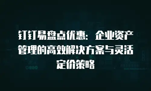 钉钉易盘点优惠：企业资产管理的高效解决方案与灵活定价策略